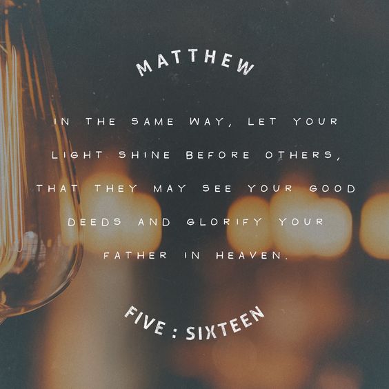 In the same way, let your good deeds shine out for all to see, so that everyone will praise your heavenly Father” Matthew 5:16