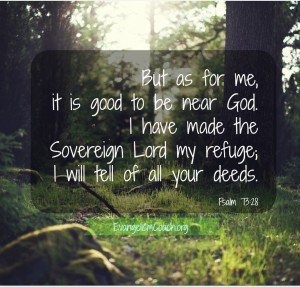 Psalm 73:28 But as for me, it is good to be near God. I have made the Sovereign Lord my refuge; I will tell of all your deeds.